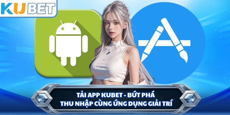Tải App KUBET - Bứt Phá Thu Nhập Cùng Ứng Dụng Giải Trí